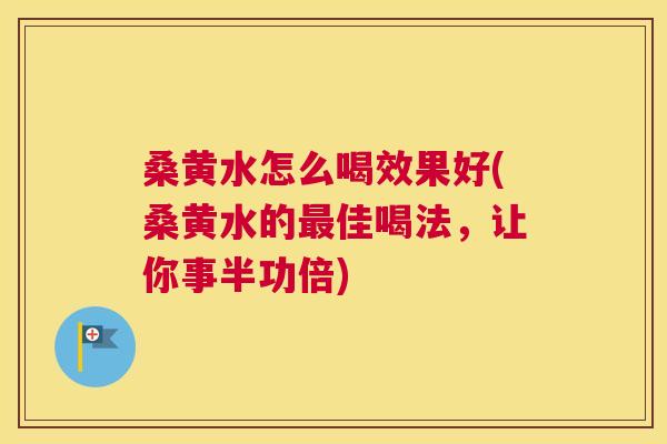 桑黄水怎么喝效果好(桑黄水的佳喝法，让你事半功倍)