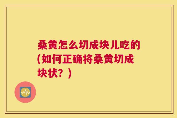 桑黄怎么切成块儿吃的(如何正确将桑黄切成块状？)