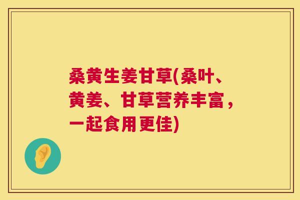 桑黄生姜甘草(桑叶、黄姜、甘草营养丰富，一起食用更佳)