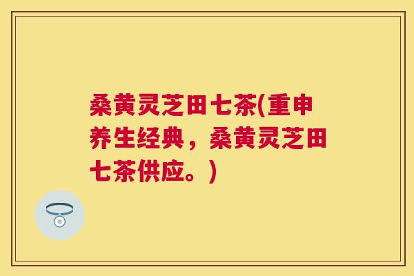 桑黄灵芝田七茶(重申养生经典，桑黄灵芝田七茶供应。)
