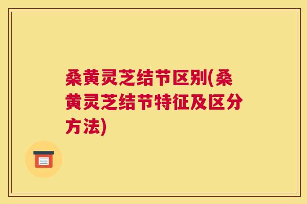桑黄灵芝结节区别(桑黄灵芝结节特征及区分方法)