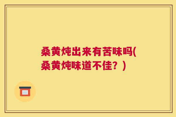 桑黄炖出来有苦味吗(桑黄炖味道不佳？)