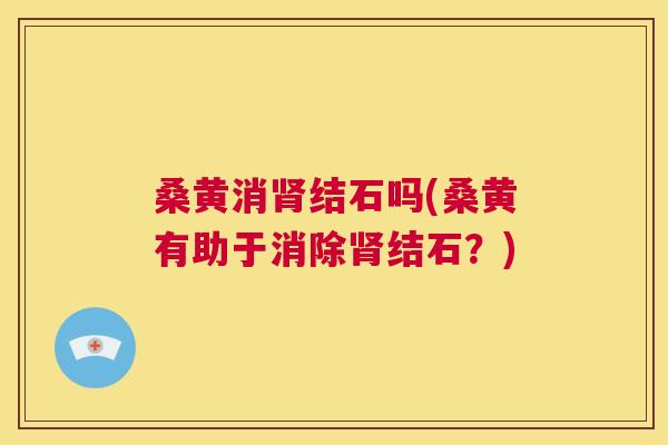 桑黄消结石吗(桑黄有助于消除结石？)