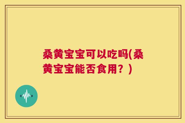 桑黄宝宝可以吃吗(桑黄宝宝能否食用？)