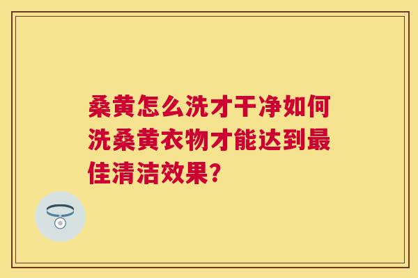 桑黄怎么洗才干净如何洗桑黄衣物才能达到佳清洁效果？