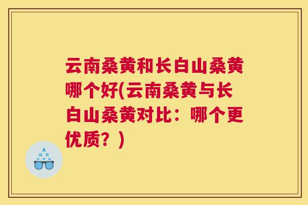 云南桑黄和长白山桑黄哪个好(云南桑黄与长白山桑黄对比：哪个更优质？)
