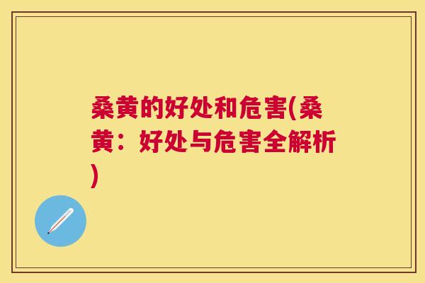 桑黄的好处和危害(桑黄：好处与危害全解析)