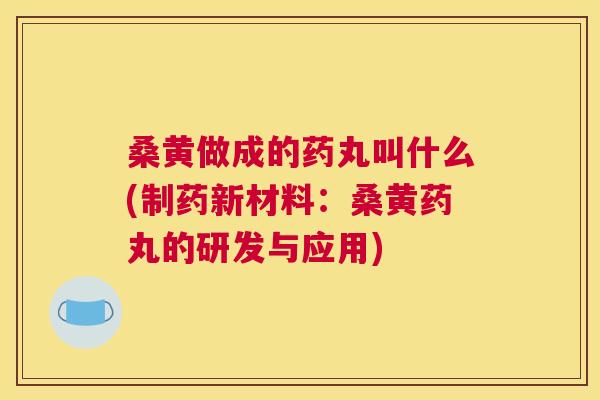 桑黄做成的药丸叫什么(制药新材料：桑黄药丸的研发与应用)