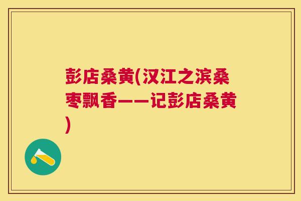 彭店桑黄(汉江之滨桑枣飘香——记彭店桑黄)
