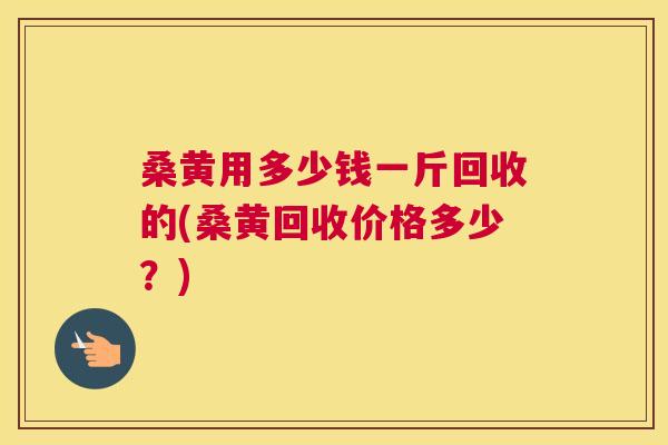 桑黄用多少钱一斤回收的(桑黄回收价格多少？)