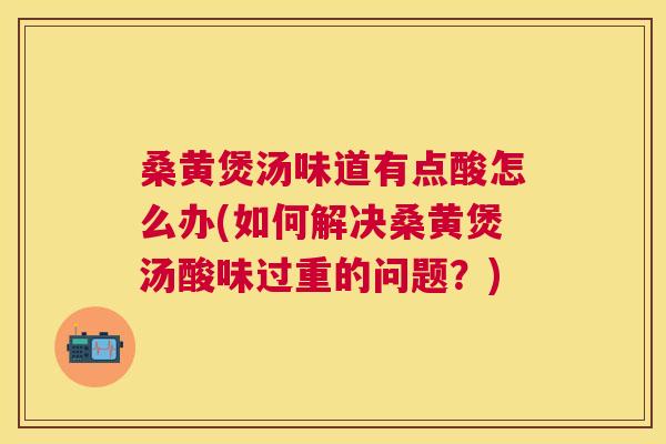 桑黄煲汤味道有点酸怎么办(如何解决桑黄煲汤酸味过重的问题？)
