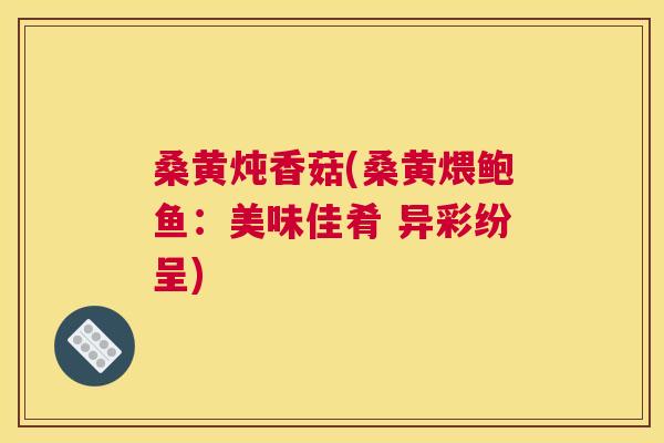 桑黄炖香菇(桑黄煨鲍鱼：美味佳肴 异彩纷呈)