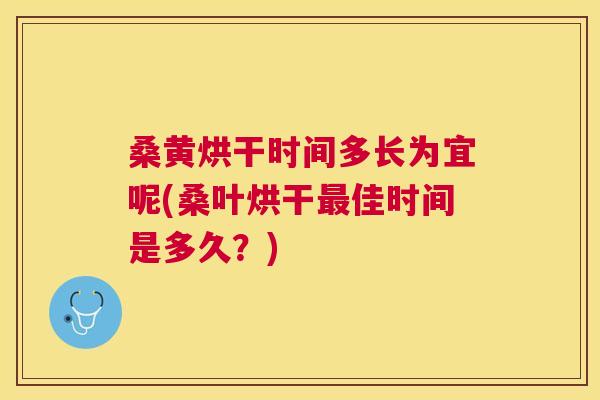 桑黄烘干时间多长为宜呢(桑叶烘干佳时间是多久？)