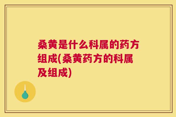 桑黄是什么科属的药方组成(桑黄药方的科属及组成)