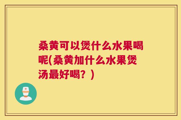 桑黄可以煲什么水果喝呢(桑黄加什么水果煲汤好喝？)