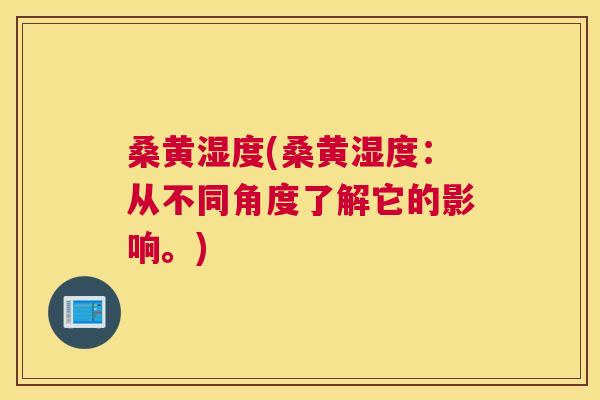桑黄湿度(桑黄湿度：从不同角度了解它的影响。)