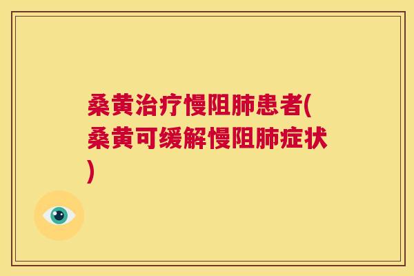 桑黄慢阻患者(桑黄可缓解慢阻症状)
