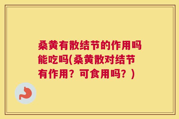 桑黄有散结节的作用吗能吃吗(桑黄散对结节有作用？可食用吗？)