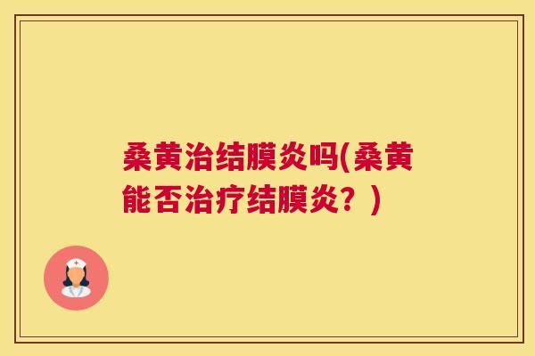 桑黄结膜炎吗(桑黄能否结膜炎？)