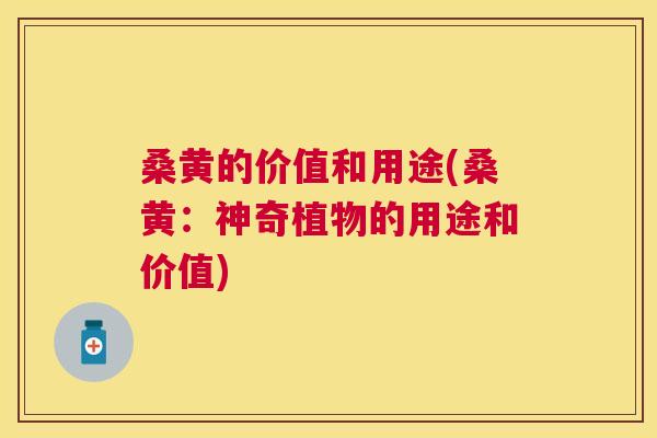 桑黄的价值和用途(桑黄：神奇植物的用途和价值)