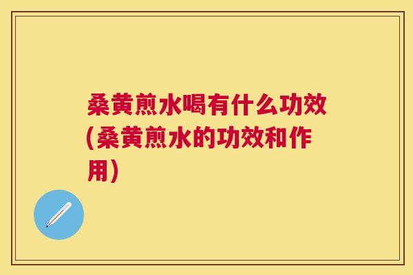 桑黄煎水喝有什么功效(桑黄煎水的功效和作用)