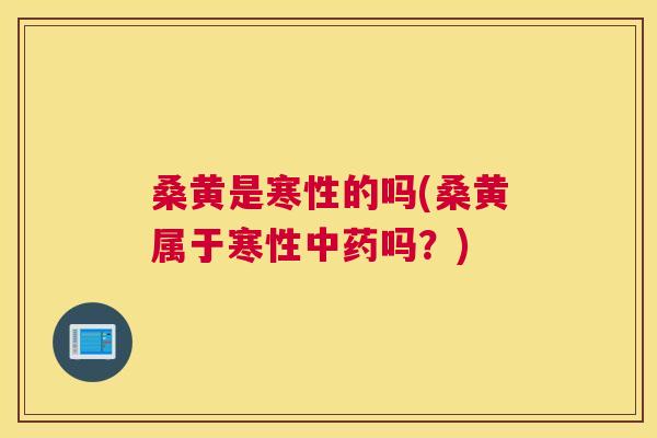 桑黄是寒性的吗(桑黄属于寒性吗？)