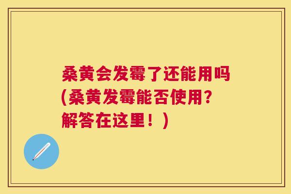桑黄会发霉了还能用吗(桑黄发霉能否使用？解答在这里！)