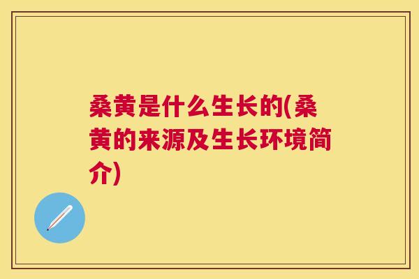 桑黄是什么生长的(桑黄的来源及生长环境简介)