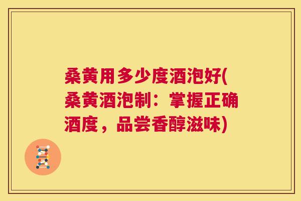 桑黄用多少度酒泡好(桑黄酒泡制：掌握正确酒度，品尝香醇滋味)