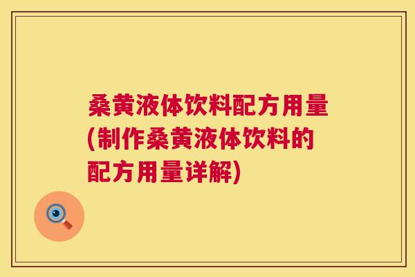 桑黄液体饮料配方用量(制作桑黄液体饮料的配方用量详解)