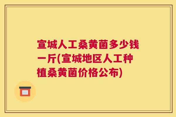 宣城人工桑黄菌多少钱一斤(宣城地区人工种植桑黄菌价格公布)