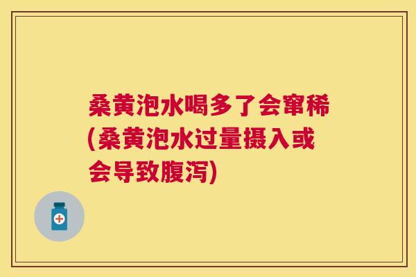 桑黄泡水喝多了会窜稀(桑黄泡水过量摄入或会导致)