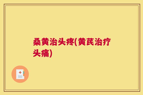 桑黄头疼(黄芪头痛)