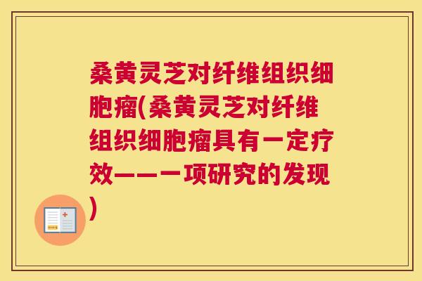 桑黄灵芝对纤维组织细胞瘤(桑黄灵芝对纤维组织细胞瘤具有一定疗效——一项研究的发现)