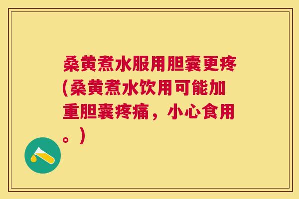 桑黄煮水服用胆囊更疼(桑黄煮水饮用可能加重胆囊，小心食用。)