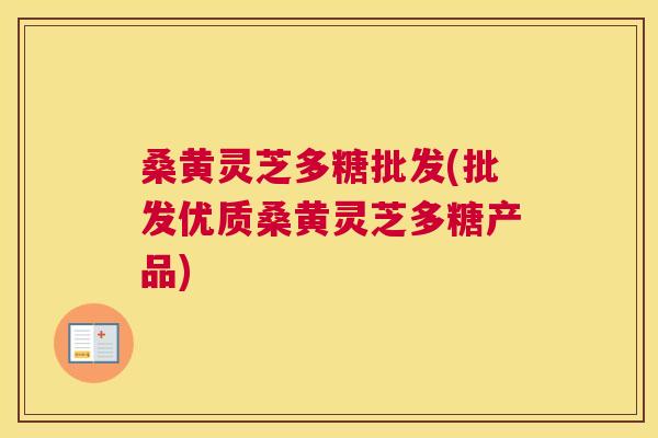 桑黄灵芝多糖批发(批发优质桑黄灵芝多糖产品)