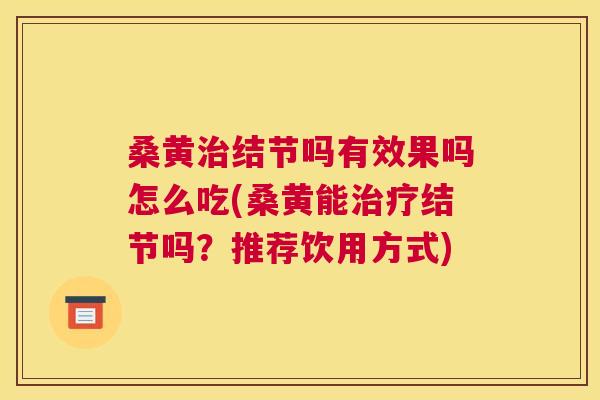 桑黄结节吗有效果吗怎么吃(桑黄能结节吗？推荐饮用方式)