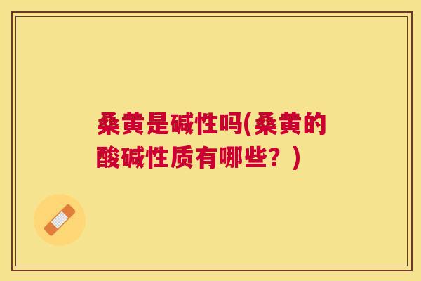 桑黄是碱性吗(桑黄的酸碱性质有哪些？)