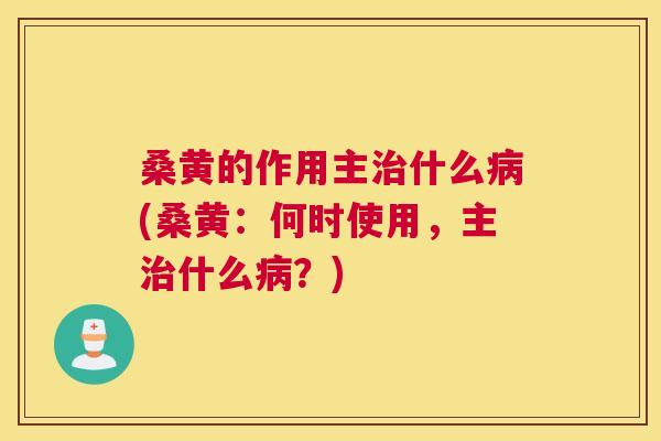 桑黄的作用主什么(桑黄：何时使用，主什么？)