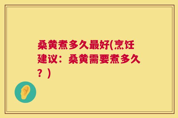 桑黄煮多久好(烹饪建议：桑黄需要煮多久？)