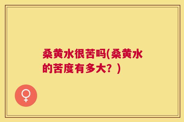 桑黄水很苦吗(桑黄水的苦度有多大？)