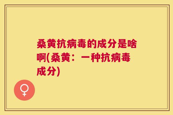 桑黄抗的成分是啥啊(桑黄：一种抗成分)