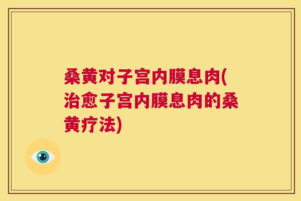 桑黄对子宫内膜息肉(愈子宫内膜息肉的桑黄疗法)