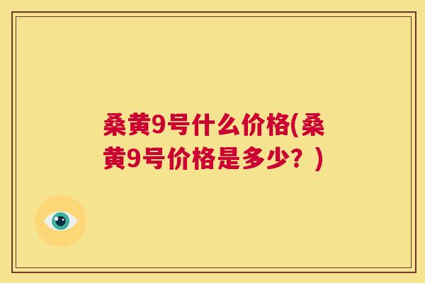 桑黄9号什么价格(桑黄9号价格是多少？)