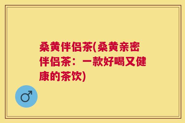 桑黄伴侣茶(桑黄亲密伴侣茶：一款好喝又健康的茶饮)