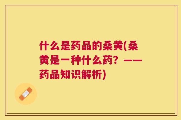 什么是药品的桑黄(桑黄是一种什么药？——药品知识解析)