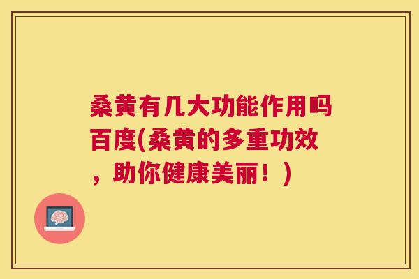 桑黄有几大功能作用吗百度(桑黄的多重功效，助你健康美丽！)