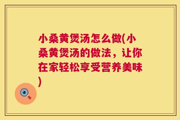 小桑黄煲汤怎么做(小桑黄煲汤的做法，让你在家轻松享受营养美味)