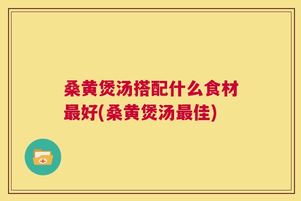 桑黄煲汤搭配什么食材好(桑黄煲汤佳)