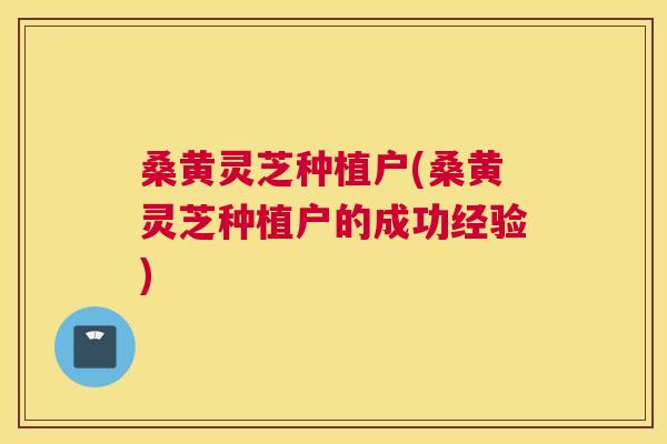桑黄灵芝种植户(桑黄灵芝种植户的成功经验)